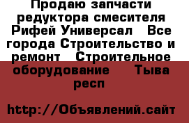 Продаю запчасти редуктора смесителя Рифей Универсал - Все города Строительство и ремонт » Строительное оборудование   . Тыва респ.